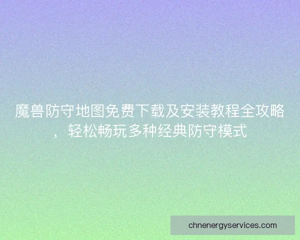 魔兽防守地图免费下载及安装教程全攻略，轻松畅玩多种经典防守模式