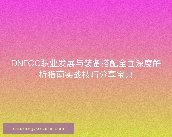 DNFCC职业发展与装备搭配全面深度解析指南实战技巧分享宝典