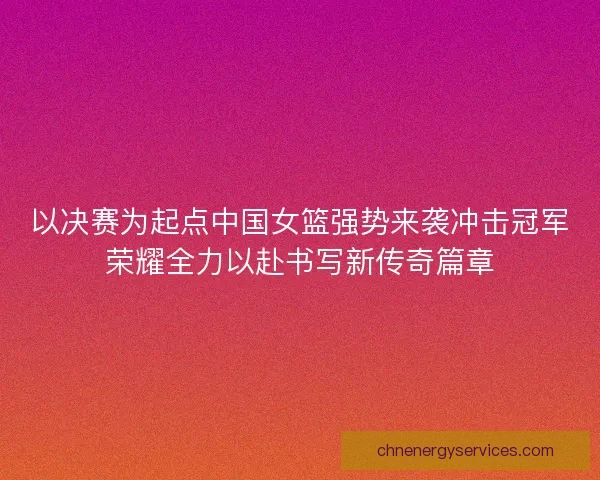 以决赛为起点中国女篮强势来袭冲击冠军荣耀全力以赴书写新传奇篇章