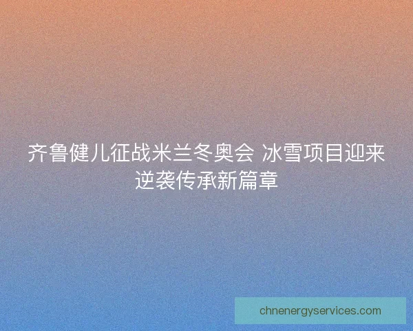 齐鲁健儿征战米兰冬奥会 冰雪项目迎来逆袭传承新篇章